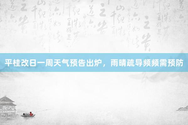 平桂改日一周天气预告出炉，雨晴疏导频频需预防