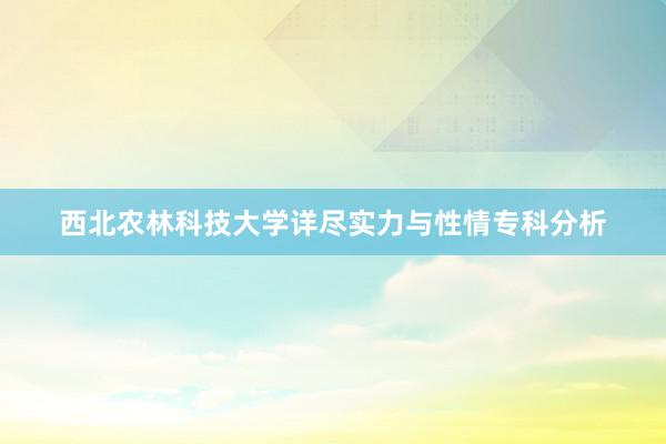 西北农林科技大学详尽实力与性情专科分析